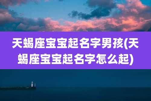 天蝎座宝宝起名字男孩(天蝎座宝宝起名字怎么起)