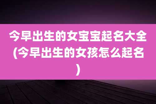 今早出生的女宝宝起名大全(今早出生的女孩怎么起名)