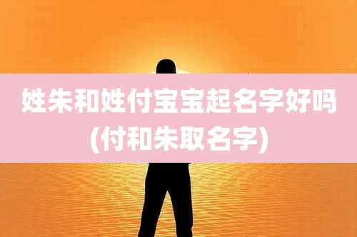 姓朱和姓付宝宝起名字好吗(付和朱取名字)