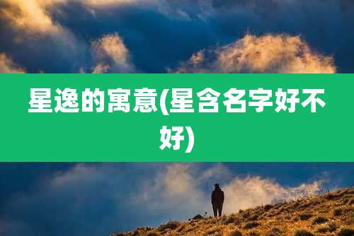 星逸的寓意(星含名字好不好)