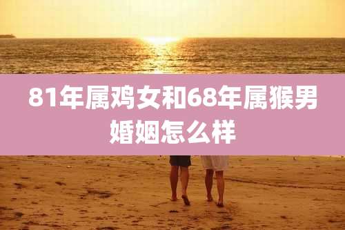 81年属鸡女和68年属猴男婚姻怎么样