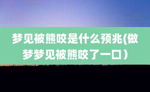 梦见被熊咬是什么预兆(做梦梦见被熊咬了一口)