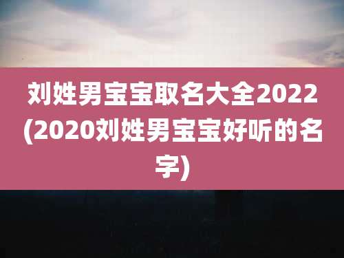 刘姓男宝宝取名大全2022(2020刘姓男宝宝好听的名字)