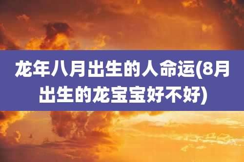 龙年八月出生的人命运(8月出生的龙宝宝好不好)