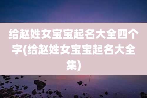 给赵姓女宝宝起名大全四个字(给赵姓女宝宝起名大全集)
