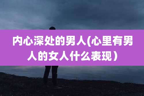 内心深处的男人(心里有男人的女人什么表现）