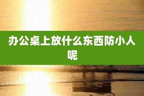 办公桌上放什么东西防小人呢