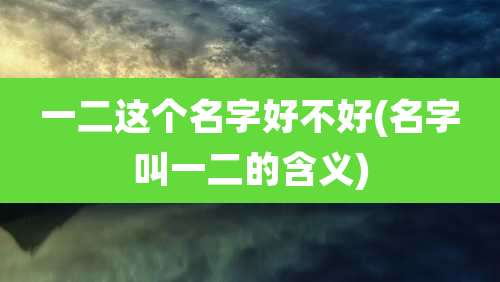 一二这个名字好不好(名字叫一二的含义)