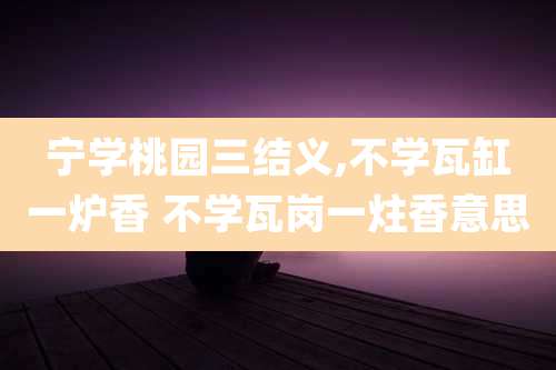 宁学桃园三结义,不学瓦缸一炉香 不学瓦岗一炷香意思