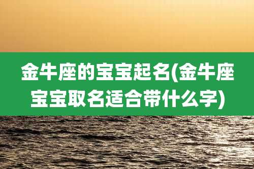 金牛座的宝宝起名(金牛座宝宝取名适合带什么字)