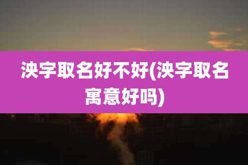 泱字取名好不好(泱字取名寓意好吗)