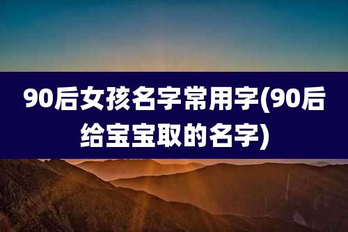 90后女孩名字常用字(90后给宝宝取的名字)