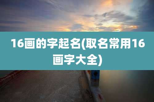 16画的字起名(取名常用16画字大全)