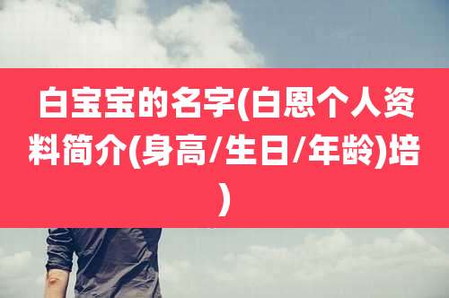 白宝宝的名字(白恩个人资料简介(身高/生日/年龄)培)