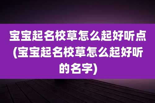 宝宝起名校草怎么起好听点(宝宝起名校草怎么起好听的名字)