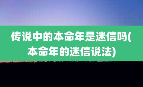 传说中的本命年是迷信吗(本命年的迷信说法)