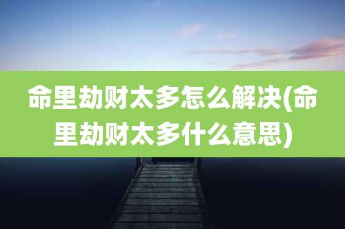 命里劫财太多怎么解决(命里劫财太多什么意思)