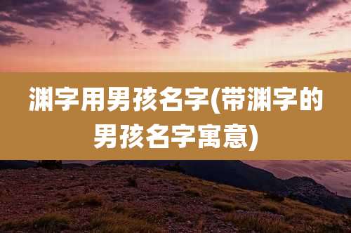 渊字用男孩名字(带渊字的男孩名字寓意)