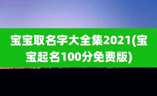 宝宝取名字大全集2021(宝宝起名100分免费版)
