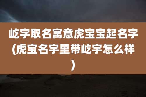 屹字取名寓意虎宝宝起名字(虎宝名字里带屹字怎么样)