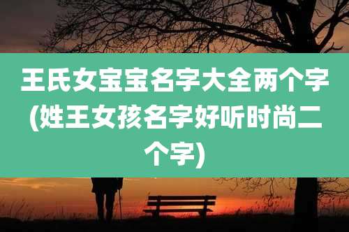 王氏女宝宝名字大全两个字(姓王女孩名字好听时尚二个字)