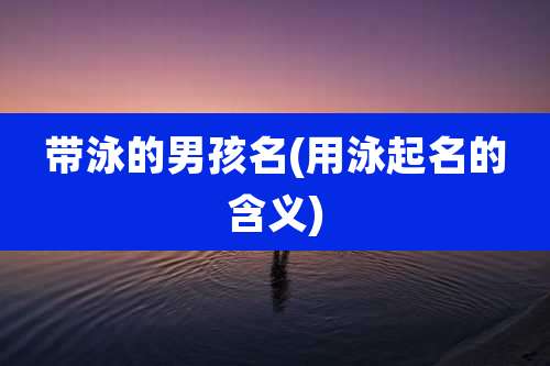 带泳的男孩名(用泳起名的含义)
