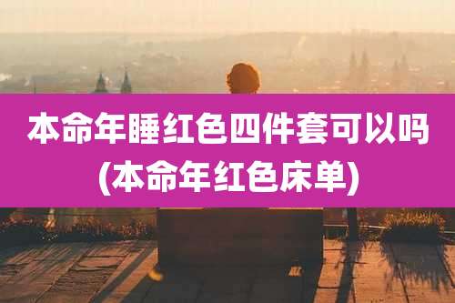 本命年睡红色四件套可以吗(本命年红色床单)