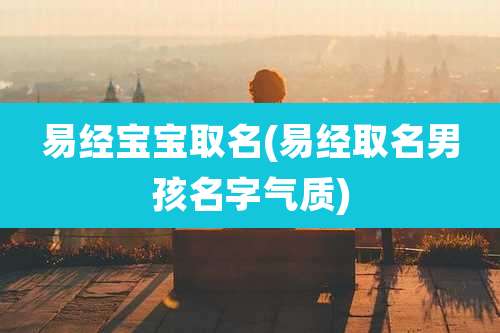 易经宝宝取名(易经取名男孩名字气质)