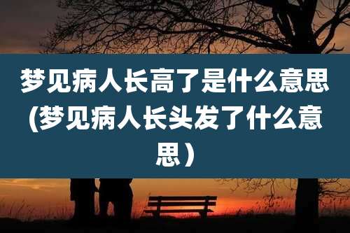 梦见病人长高了是什么意思(梦见病人长头发了什么意思)