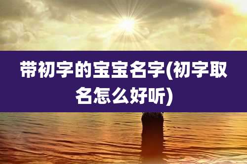 带初字的宝宝名字(初字取名怎么好听)