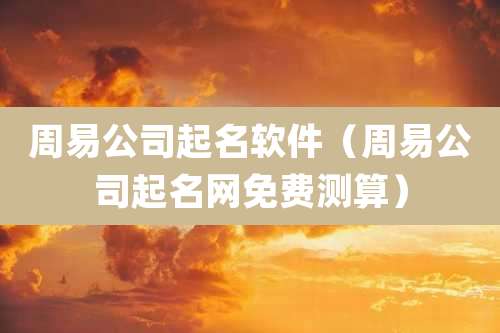 周易公司起名软件(周易公司起名网免费测算)