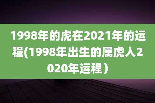1998年的虎在2021年的运程(1998年出生的属虎人2020年运程）