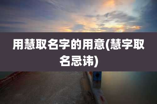用慧取名字的用意(慧字取名忌讳)