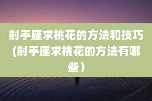 射手座求桃花的方法和技巧(射手座求桃花的方法有哪些)