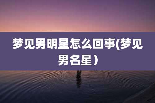 梦见男明星怎么回事(梦见男名星）