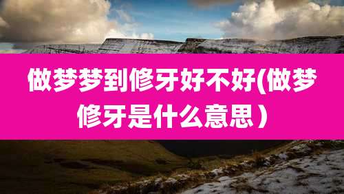 做梦梦到修牙好不好(做梦修牙是什么意思）
