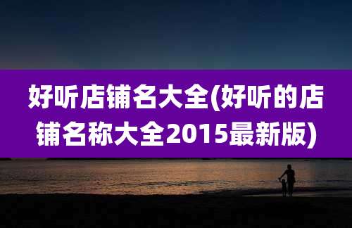 好听店铺名大全(好听的店铺名称大全2015最新版)