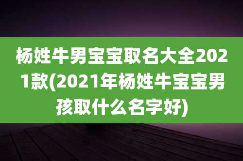 杨姓牛男宝宝取名大全2021款(2021年杨姓牛宝宝男孩取什么名字好)
