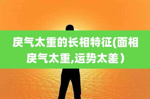 戾气太重的长相特征(面相戾气太重,运势太差）