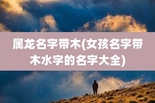 属龙名字带木(女孩名字带木水字的名字大全)