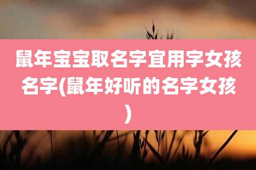 鼠年宝宝取名字宜用字女孩名字(鼠年好听的名字女孩)