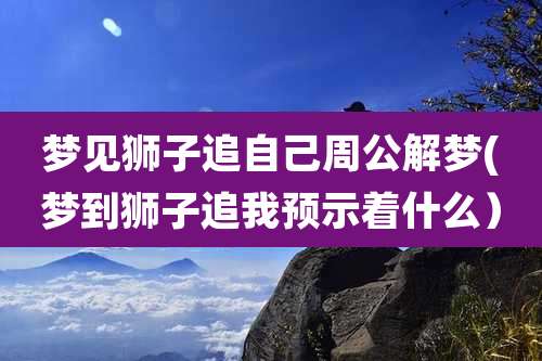 梦见狮子追自己周公解梦(梦到狮子追我预示着什么)