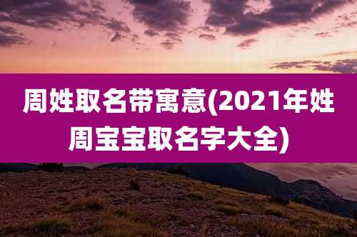 周姓取名带寓意(2021年姓周宝宝取名字大全)