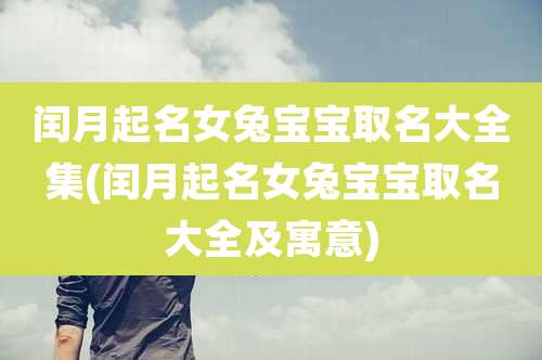 闰月起名女兔宝宝取名大全集(闰月起名女兔宝宝取名大全及寓意)