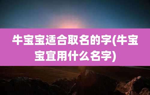 牛宝宝适合取名的字(牛宝宝宜用什么名字)