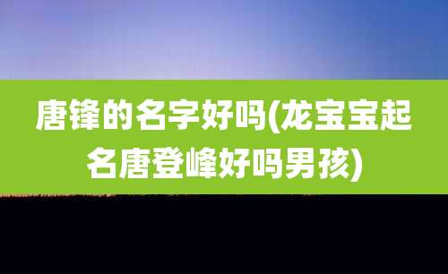 唐锋的名字好吗(龙宝宝起名唐登峰好吗男孩)