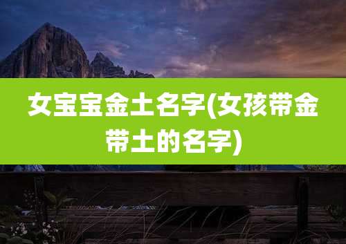 女宝宝金土名字(女孩带金带土的名字)