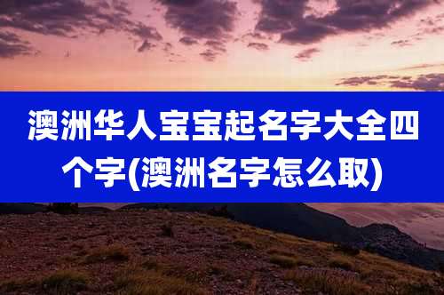 澳洲华人宝宝起名字大全四个字(澳洲名字怎么取)