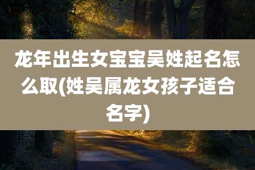 龙年出生女宝宝吴姓起名怎么取(姓吴属龙女孩子适合名字)