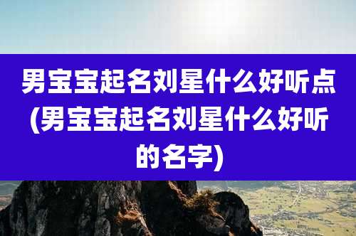 男宝宝起名刘星什么好听点(男宝宝起名刘星什么好听的名字)